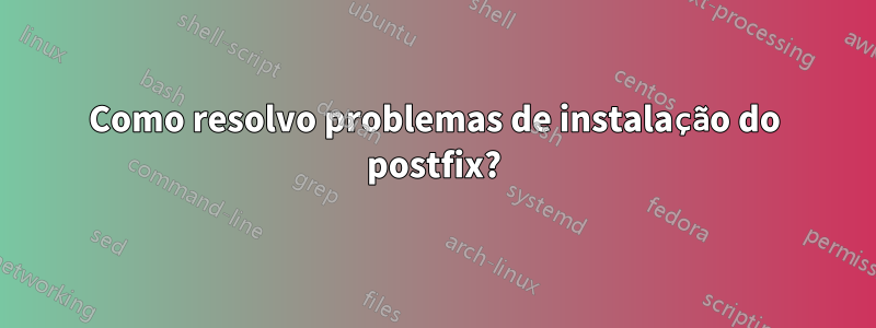 Como resolvo problemas de instalação do postfix?