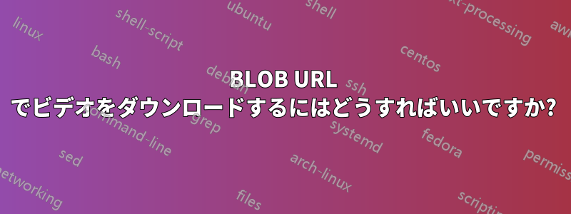 BLOB URL でビデオをダウンロードするにはどうすればいいですか?