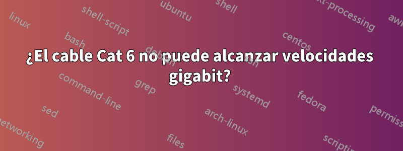 ¿El cable Cat 6 no puede alcanzar velocidades gigabit?