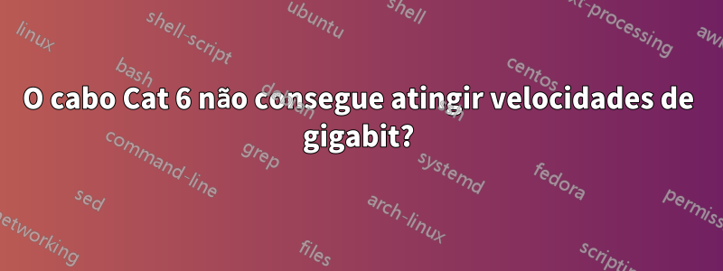 O cabo Cat 6 não consegue atingir velocidades de gigabit?