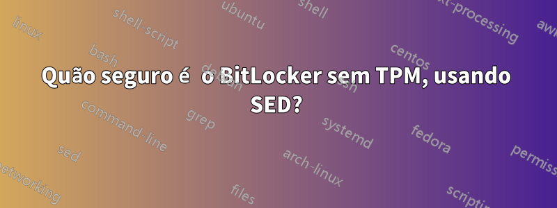 Quão seguro é o BitLocker sem TPM, usando SED?