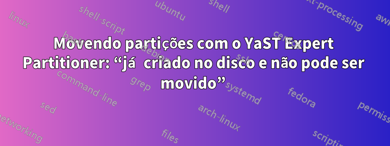 Movendo partições com o YaST Expert Partitioner: “já criado no disco e não pode ser movido”