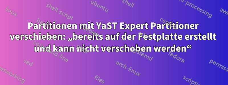 Partitionen mit YaST Expert Partitioner verschieben: „bereits auf der Festplatte erstellt und kann nicht verschoben werden“