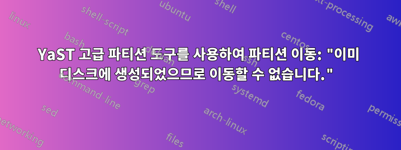 YaST 고급 파티션 도구를 사용하여 파티션 이동: "이미 디스크에 생성되었으므로 이동할 수 없습니다."