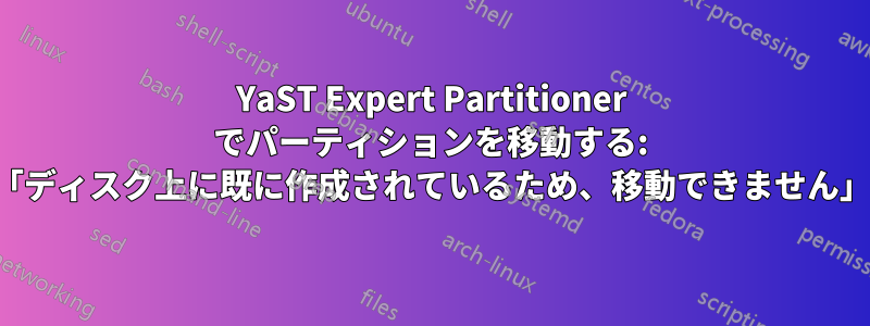 YaST Expert Partitioner でパーティションを移動する: 「ディスク上に既に作成されているため、移動できません」