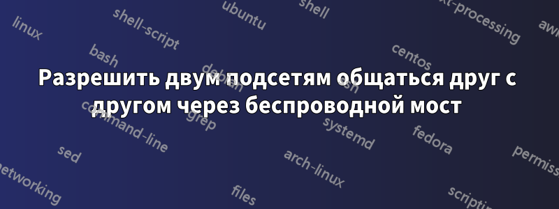 Разрешить двум подсетям общаться друг с другом через беспроводной мост