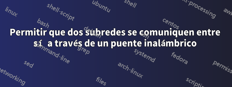 Permitir que dos subredes se comuniquen entre sí a través de un puente inalámbrico