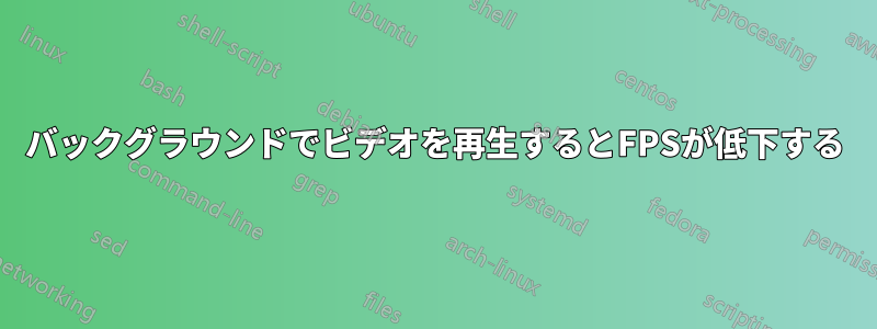 バックグラウンドでビデオを再生するとFPSが低下する