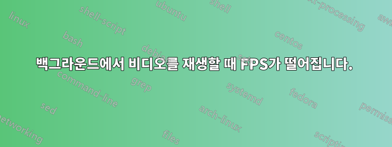 백그라운드에서 비디오를 재생할 때 FPS가 떨어집니다.