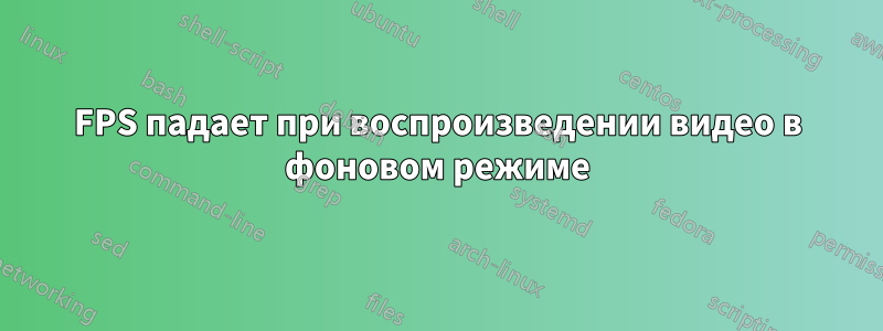 FPS падает при воспроизведении видео в фоновом режиме