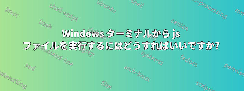 Windows ターミナルから js ファイルを実行するにはどうすればいいですか?