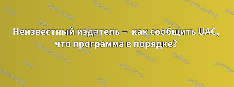 Неизвестный издатель — как сообщить UAC, что программа в порядке?