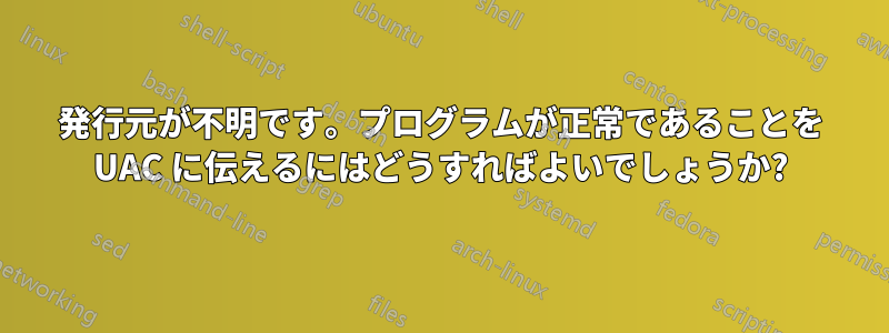 発行元が不明です。プログラムが正常であることを UAC に伝えるにはどうすればよいでしょうか?