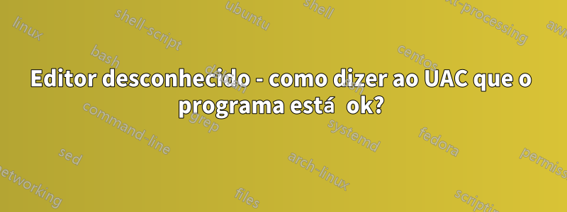 Editor desconhecido - como dizer ao UAC que o programa está ok?