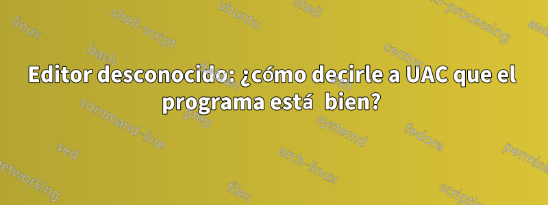 Editor desconocido: ¿cómo decirle a UAC que el programa está bien?