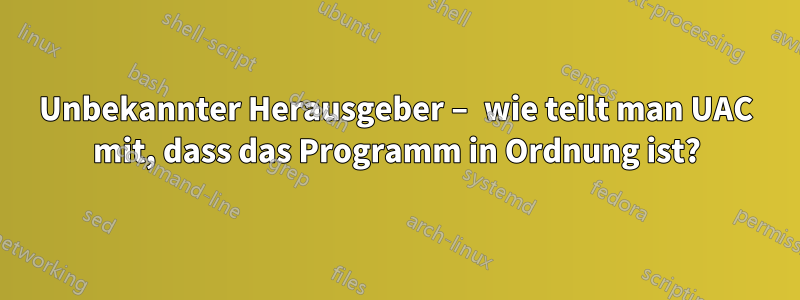 Unbekannter Herausgeber – wie teilt man UAC mit, dass das Programm in Ordnung ist?