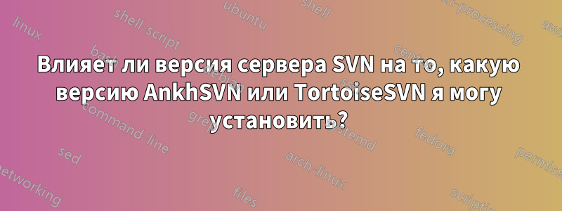 Влияет ли версия сервера SVN на то, какую версию AnkhSVN или TortoiseSVN я могу установить?