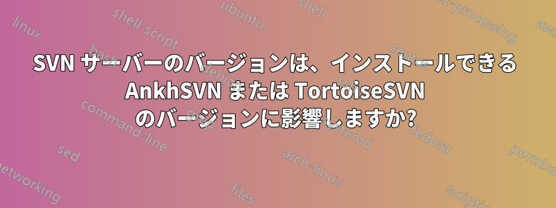 SVN サーバーのバージョンは、インストールできる AnkhSVN または TortoiseSVN のバージョンに影響しますか?