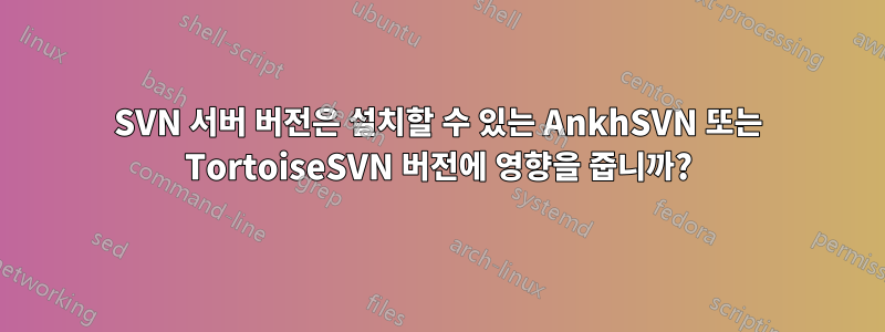 SVN 서버 버전은 설치할 수 있는 AnkhSVN 또는 TortoiseSVN 버전에 영향을 줍니까?