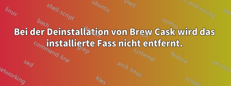 Bei der Deinstallation von Brew Cask wird das installierte Fass nicht entfernt.