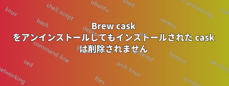 Brew cask をアンインストールしてもインストールされた cask は削除されません