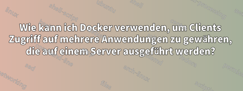 Wie kann ich Docker verwenden, um Clients Zugriff auf mehrere Anwendungen zu gewähren, die auf einem Server ausgeführt werden?