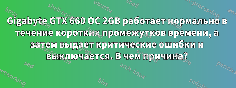 Gigabyte GTX 660 OC 2GB работает нормально в течение коротких промежутков времени, а затем выдает критические ошибки и выключается. В чем причина?