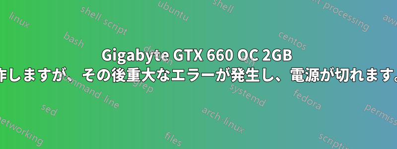 Gigabyte GTX 660 OC 2GB は、短時間は正常に動作しますが、その後重大なエラーが発生し、電源が切れます。原因は何でしょうか?