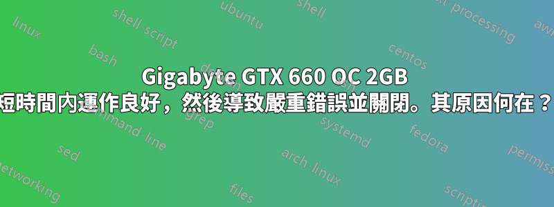 Gigabyte GTX 660 OC 2GB 短時間內運作良好，然後導致嚴重錯誤並關閉。其原因何在？