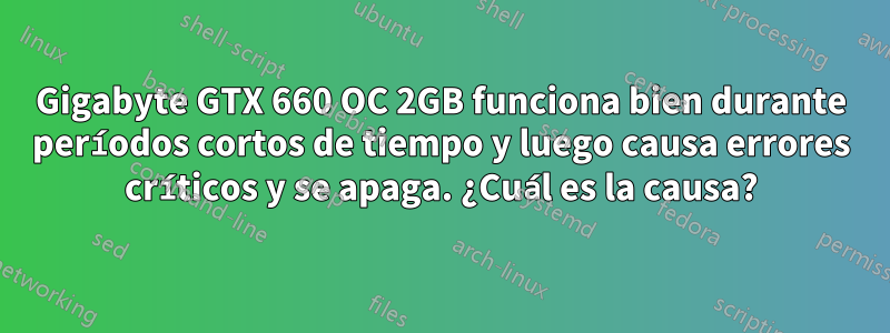 Gigabyte GTX 660 OC 2GB funciona bien durante períodos cortos de tiempo y luego causa errores críticos y se apaga. ¿Cuál es la causa?