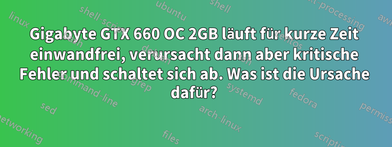 Gigabyte GTX 660 OC 2GB läuft für kurze Zeit einwandfrei, verursacht dann aber kritische Fehler und schaltet sich ab. Was ist die Ursache dafür?