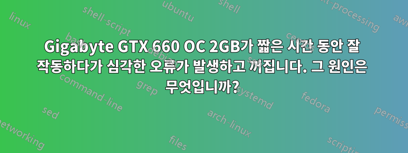 Gigabyte GTX 660 OC 2GB가 짧은 시간 동안 잘 작동하다가 심각한 오류가 발생하고 꺼집니다. 그 원인은 무엇입니까?