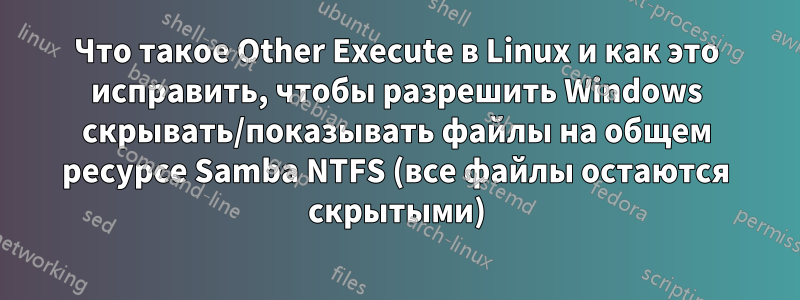 Что такое Other Execute в Linux и как это исправить, чтобы разрешить Windows скрывать/показывать файлы на общем ресурсе Samba NTFS (все файлы остаются скрытыми)