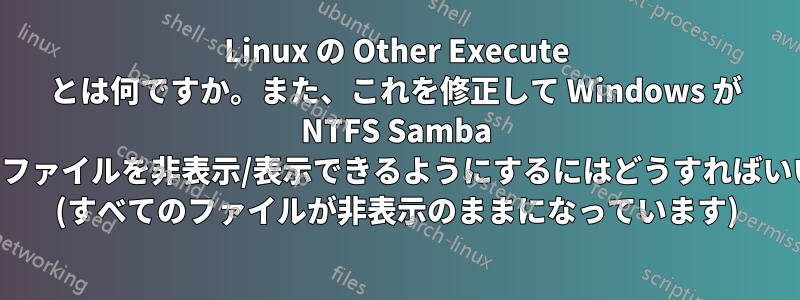 Linux の Other Execute とは何ですか。また、これを修正して Windows が NTFS Samba 共有上のファイルを非表示/表示できるようにするにはどうすればいいですか (すべてのファイルが非表示のままになっています)