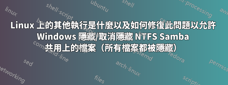 Linux 上的其他執行是什麼以及如何修復此問題以允許 Windows 隱藏/取消隱藏 NTFS Samba 共用上的檔案（所有檔案都被隱藏）