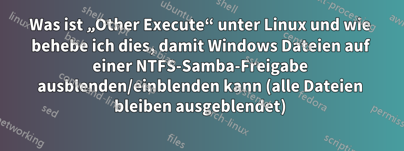 Was ist „Other Execute“ unter Linux und wie behebe ich dies, damit Windows Dateien auf einer NTFS-Samba-Freigabe ausblenden/einblenden kann (alle Dateien bleiben ausgeblendet)