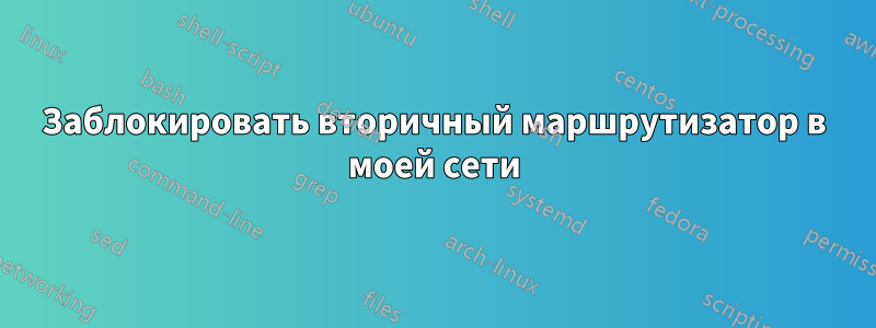 Заблокировать вторичный маршрутизатор в моей сети