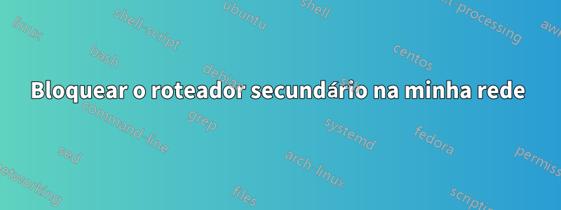 Bloquear o roteador secundário na minha rede