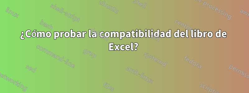 ¿Cómo probar la compatibilidad del libro de Excel?