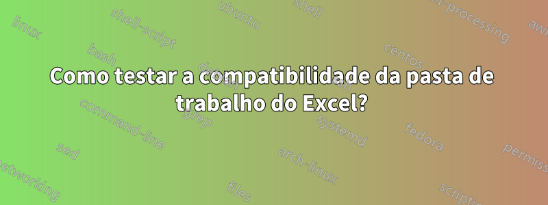 Como testar a compatibilidade da pasta de trabalho do Excel?