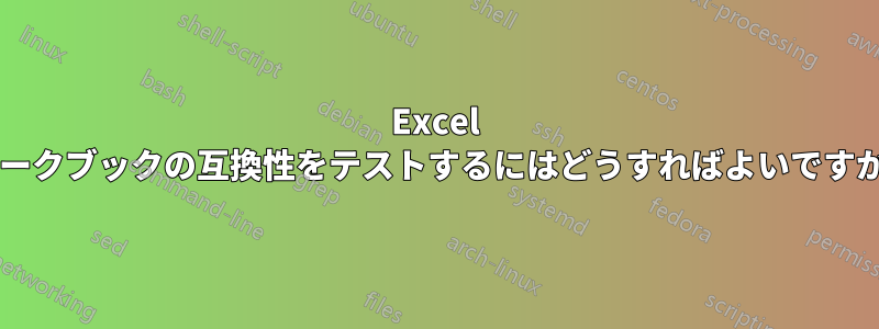 Excel ワークブックの互換性をテストするにはどうすればよいですか?