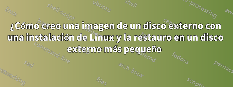 ¿Cómo creo una imagen de un disco externo con una instalación de Linux y la restauro en un disco externo más pequeño 