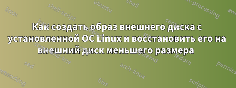 Как создать образ внешнего диска с установленной ОС Linux и восстановить его на внешний диск меньшего размера 