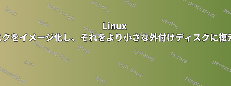 Linux をインストールした外付けディスクをイメージ化し、それをより小さな外付けディスクに復元するにはどうすればいいですか 