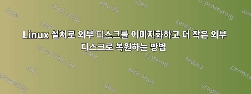 Linux 설치로 외부 디스크를 이미지화하고 더 작은 외부 디스크로 복원하는 방법 