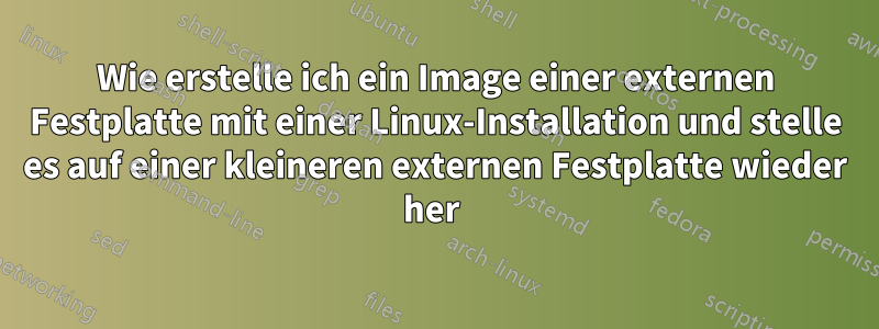 Wie erstelle ich ein Image einer externen Festplatte mit einer Linux-Installation und stelle es auf einer kleineren externen Festplatte wieder her 