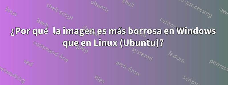 ¿Por qué la imagen es más borrosa en Windows que en Linux (Ubuntu)?