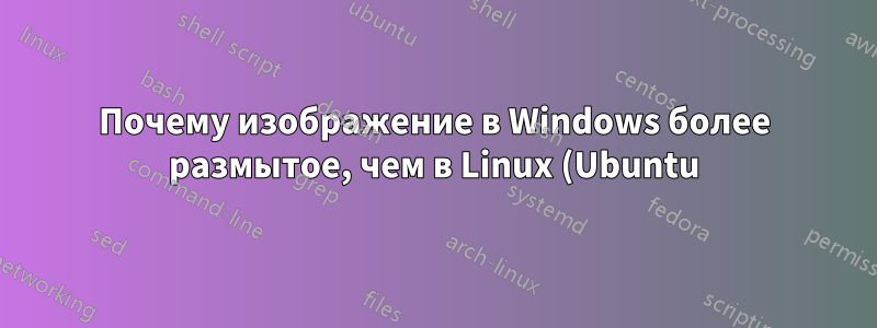 Почему изображение в Windows более размытое, чем в Linux (Ubuntu)?