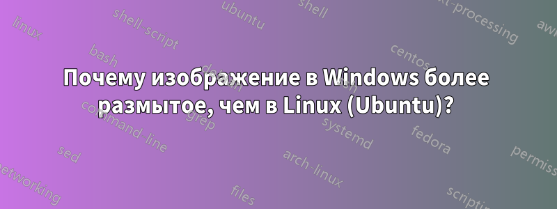 Почему изображение в Windows более размытое, чем в Linux (Ubuntu)?