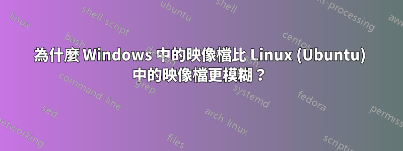 為什麼 Windows 中的映像檔比 Linux (Ubuntu) 中的映像檔更模糊？